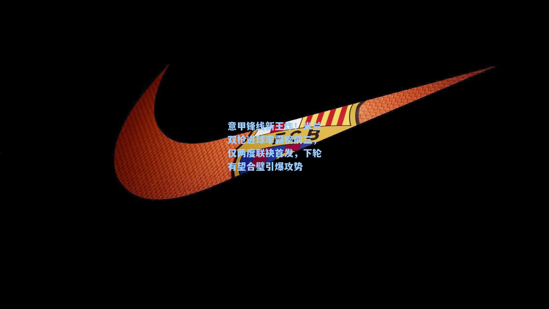 意甲锋线新王炸!米兰双枪进球率霸榜前三,仅两度联袂首发,下轮有望合璧引爆攻势