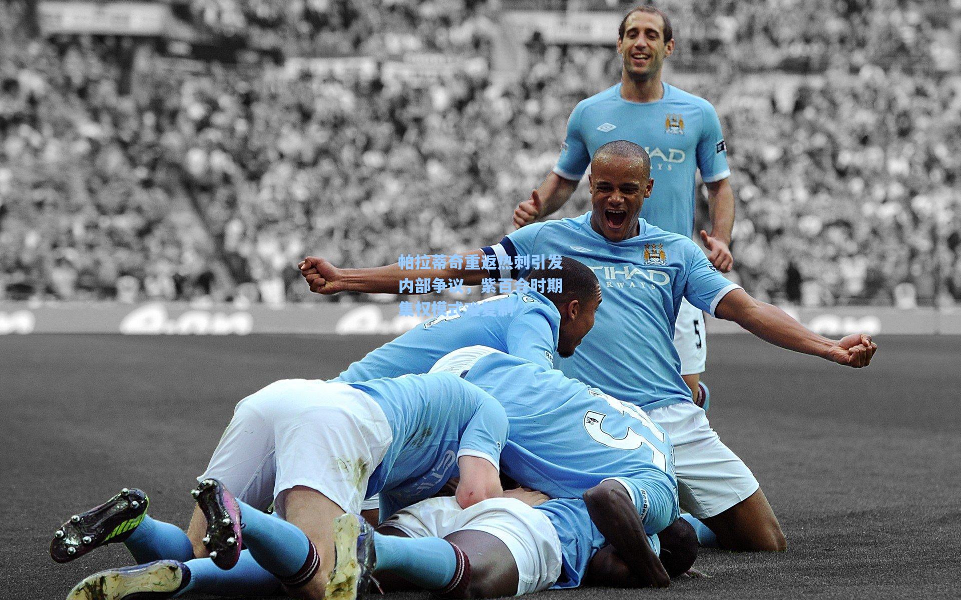 帕拉蒂奇重返热刺引发内部争议,紫百合时期集权模式难复制