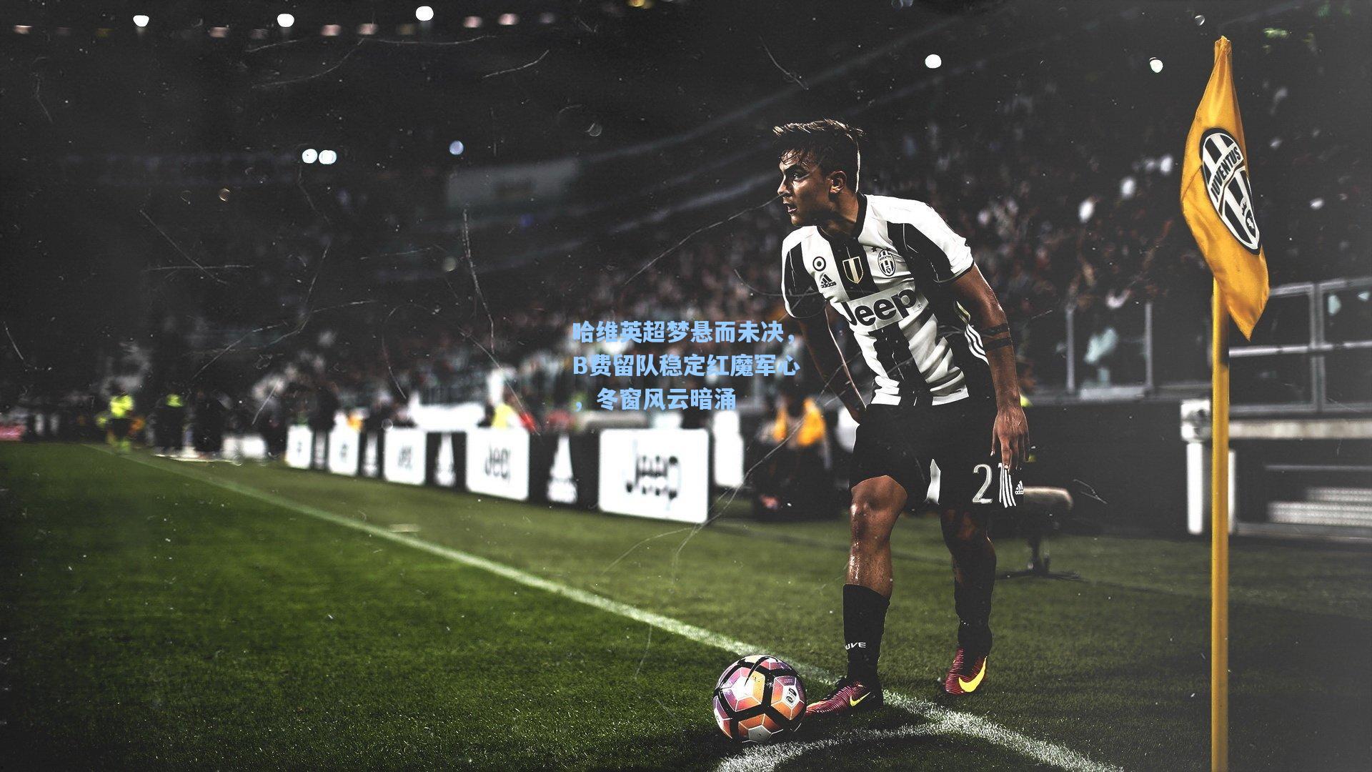哈维英超梦悬而未决，B费留队稳定红魔军心，冬窗风云暗涌
