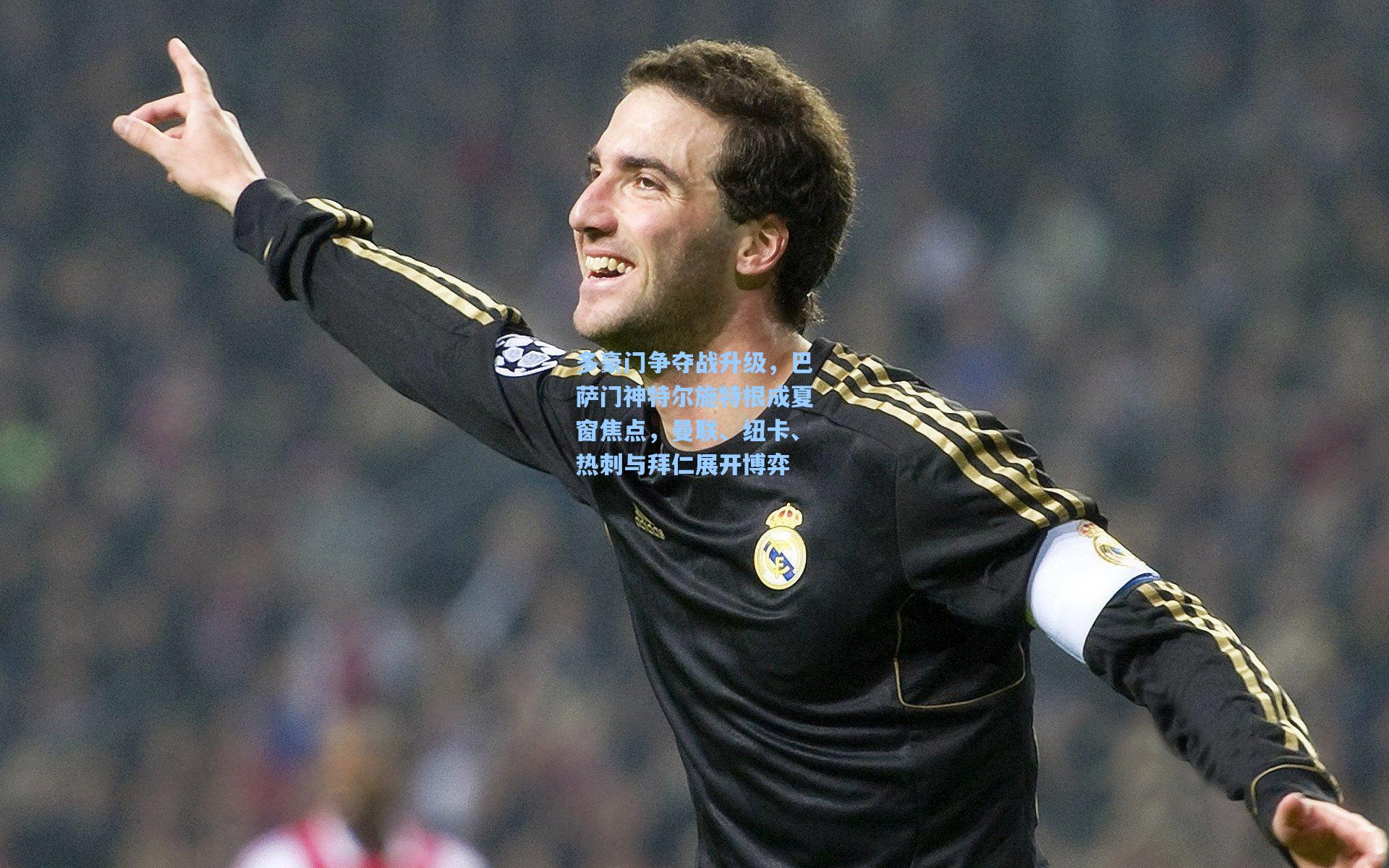 多豪门争夺战升级，巴萨门神特尔施特根成夏窗焦点，曼联、纽卡、热刺与拜仁展开博弈